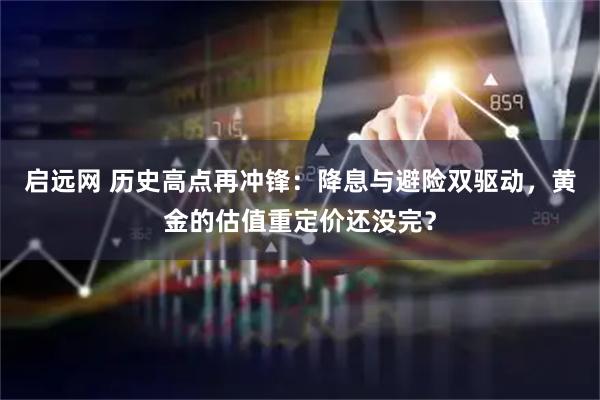 启远网 历史高点再冲锋：降息与避险双驱动，黄金的估值重定价还没完？