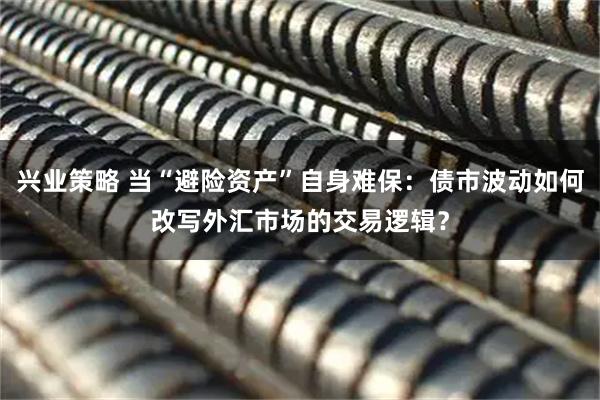 兴业策略 当“避险资产”自身难保：债市波动如何改写外汇市场的交易逻辑？