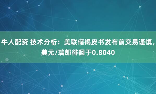 牛人配资 技术分析：美联储褐皮书发布前交易谨慎，美元/瑞郎徘徊于0.8040