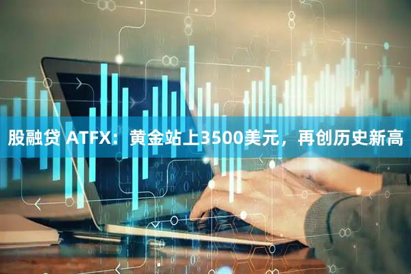 股融贷 ATFX：黄金站上3500美元，再创历史新高