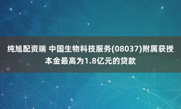 纯旭配资端 中国生物科技服务(08037)附属获授本金最高为1.8亿元的贷款