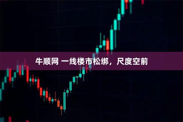牛顺网 一线楼市松绑，尺度空前