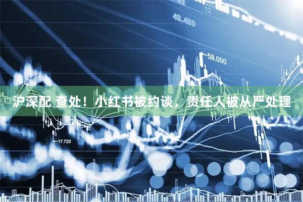 沪深配 查处！小红书被约谈，责任人被从严处理