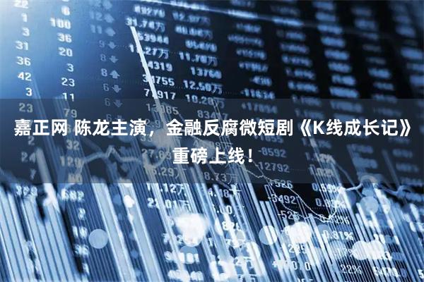 嘉正网 陈龙主演，金融反腐微短剧《K线成长记》重磅上线！