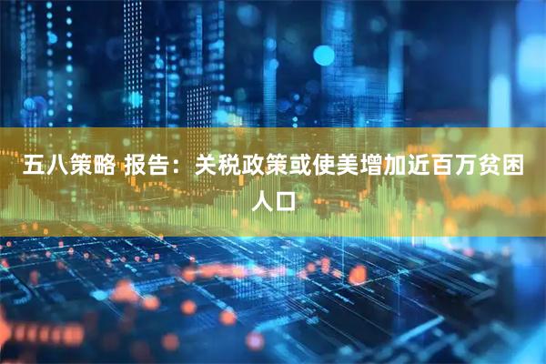 五八策略 报告：关税政策或使美增加近百万贫困人口