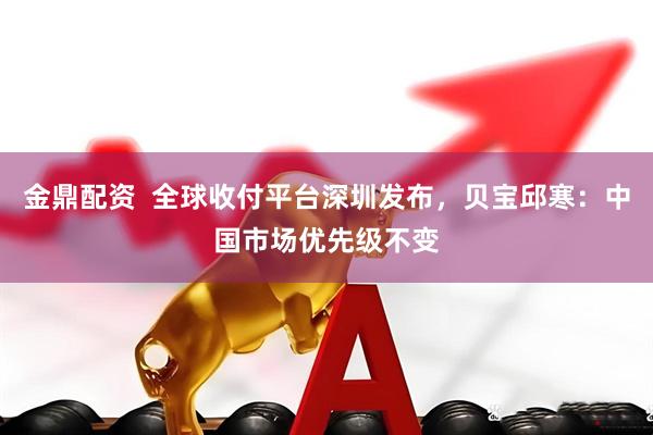 金鼎配资  全球收付平台深圳发布，贝宝邱寒：中国市场优先级不变