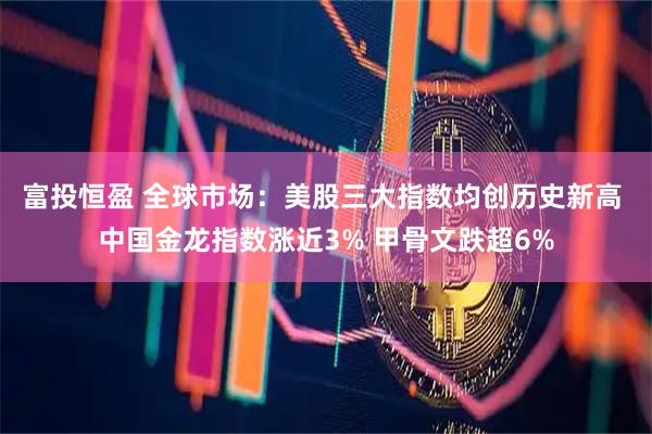 富投恒盈 全球市场：美股三大指数均创历史新高 中国金龙指数涨近3% 甲骨文跌超6%
