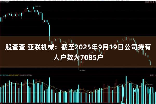 股查查 亚联机械：截至2025年9月19日公司持有人户数为7085户