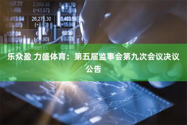 乐众盈 力盛体育：第五届监事会第九次会议决议公告