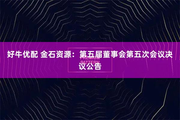 好牛优配 金石资源：第五届董事会第五次会议决议公告