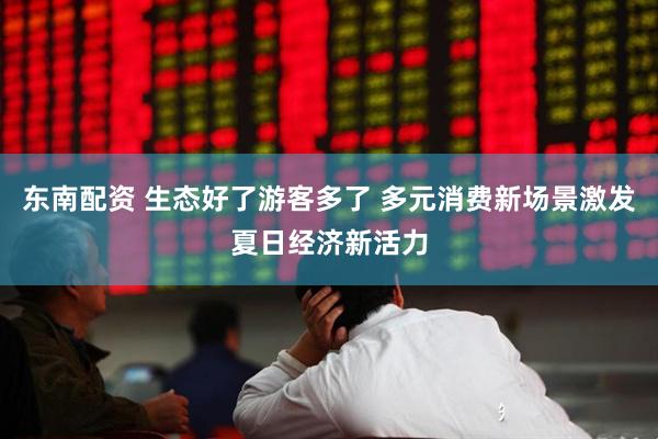 东南配资 生态好了游客多了 多元消费新场景激发夏日经济新活力