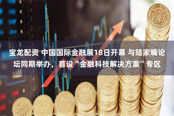 宝龙配资 中国国际金融展18日开幕 与陆家嘴论坛同期举办，首设“金融科技解决方案”专区
