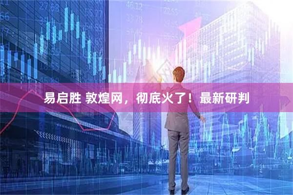 易启胜 敦煌网，彻底火了！最新研判