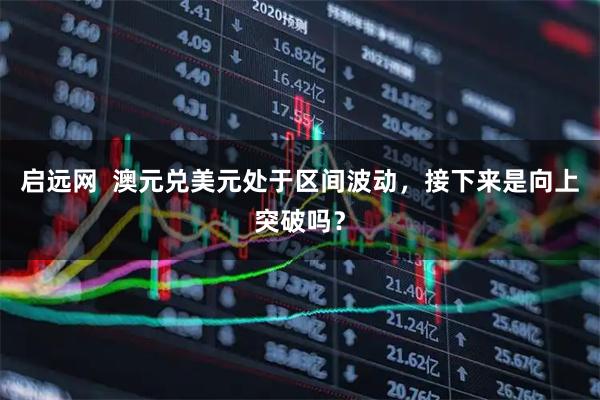 启远网  澳元兑美元处于区间波动，接下来是向上突破吗？