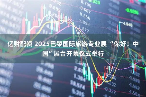亿财配资 2025巴黎国际旅游专业展 “你好！中国”展台开幕仪式举行