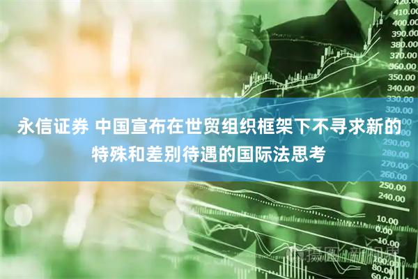 永信证券 中国宣布在世贸组织框架下不寻求新的特殊和差别待遇的国际法思考