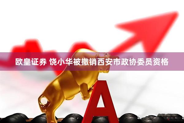 欧皇证券 饶小华被撤销西安市政协委员资格