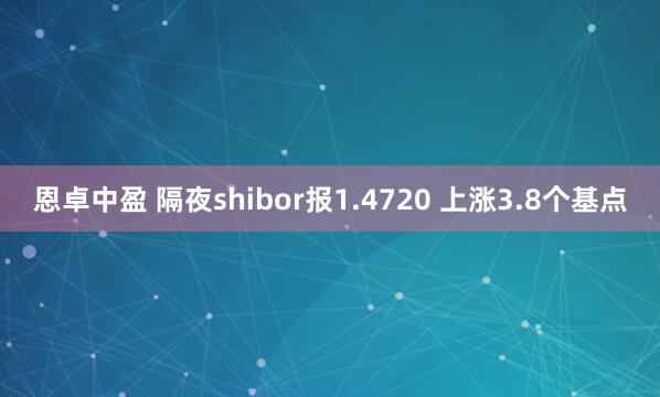 恩卓中盈 隔夜shibor报1.4720 上涨3.8个基点