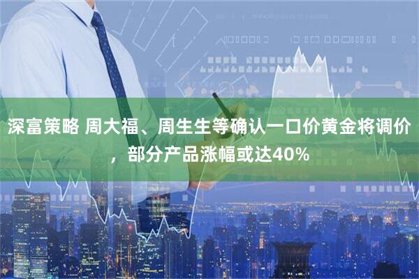 深富策略 周大福、周生生等确认一口价黄金将调价，部分产品涨幅或达40%