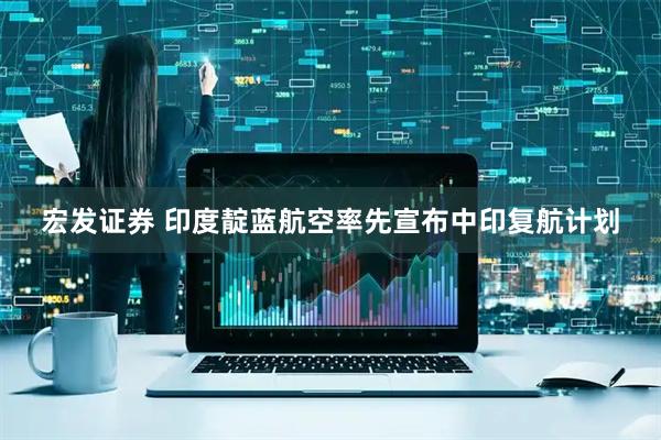 宏发证券 印度靛蓝航空率先宣布中印复航计划