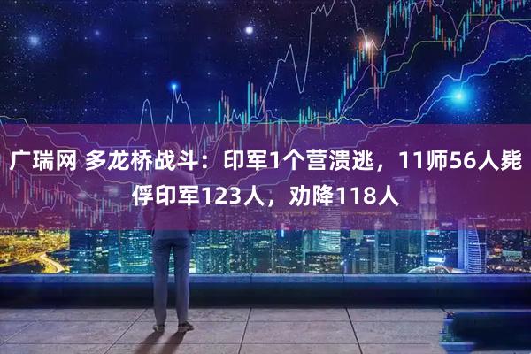 广瑞网 多龙桥战斗：印军1个营溃逃，11师56人毙俘印军123人，劝降118人