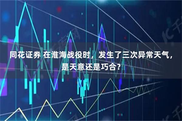 同花证券 在淮海战役时，发生了三次异常天气，是天意还是巧合？