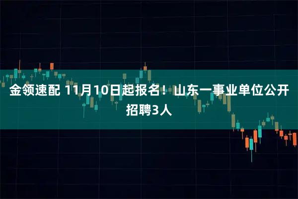 金领速配 11月10日起报名!山东一事业单位公开招聘3人