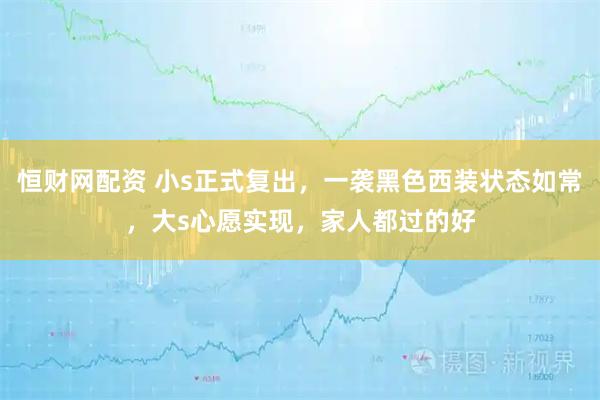 恒财网配资 小s正式复出,一袭黑色西装状态如常,大s心愿实现,家人都过的好
