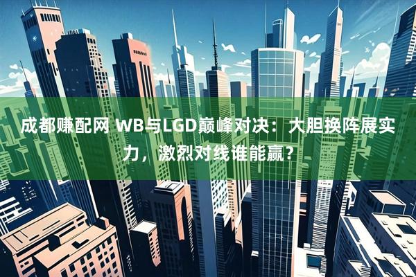 成都赚配网 WB与LGD巅峰对决:大胆换阵展实力,激烈对线谁能赢?