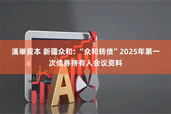 漢崋资本 新疆众和: “众和转债”2025年第一次债券持有人会议资料