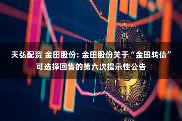天弘配资 金田股份: 金田股份关于“金田转债”可选择回售的第六次提示性公告