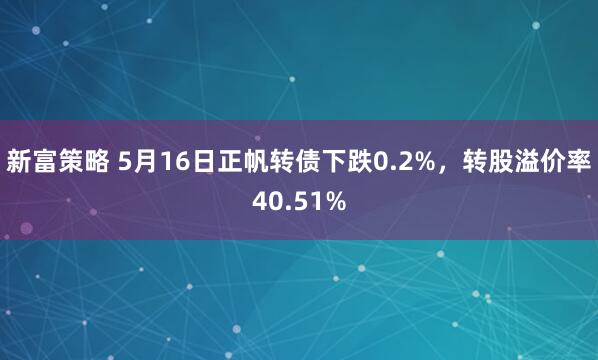 新富策略 5月16日正帆转债下跌0.2%,转股溢价率40.51%