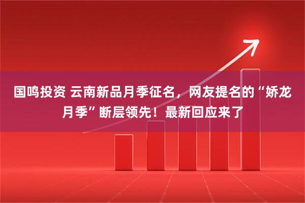 国鸣投资 云南新品月季征名，网友提名的“娇龙月季”断层领先！最新回应来了