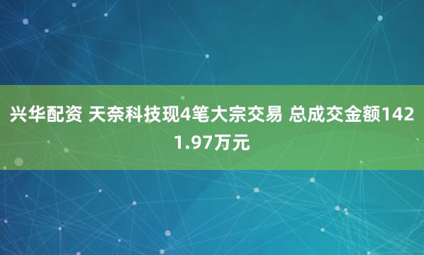 兴华配资 天奈科技现4笔大宗交易 总成交金额1421.97万元