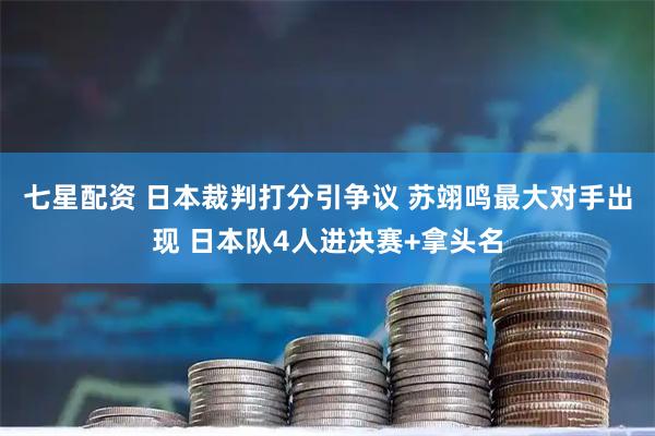 七星配资 日本裁判打分引争议 苏翊鸣最大对手出现 日本队4人进决赛+拿头名