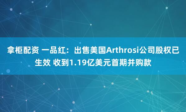 拿柜配资 一品红：出售美国Arthrosi公司股权已生效 收到1.19亿美元首期并购款