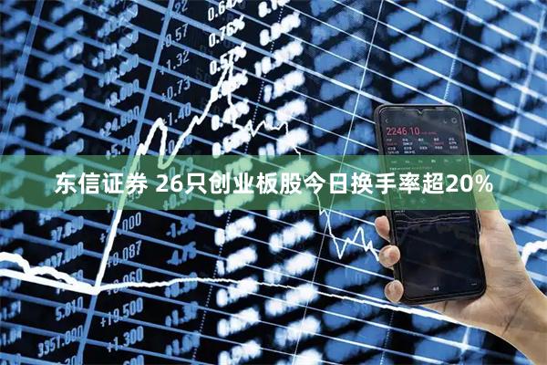 东信证券 26只创业板股今日换手率超20%