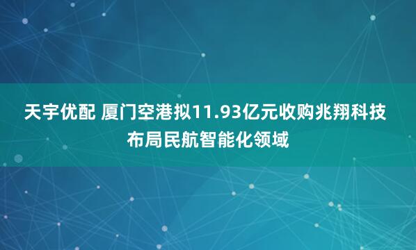 天宇优配 厦门空港拟11.93亿元收购兆翔科技 布局民航智能化领域
