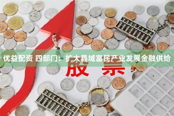 优益配资 四部门：扩大县域富民产业发展金融供给