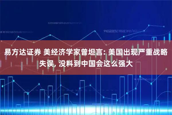 易方达证券 美经济学家曾坦言: 美国出现严重战略失误, 没料到中国会这么强大