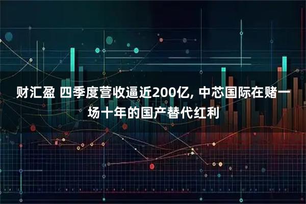 财汇盈 四季度营收逼近200亿, 中芯国际在赌一场十年的国产替代红利