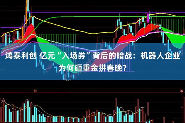 鸿泰利创 亿元“入场券”背后的暗战：机器人企业为何砸重金拼春晚？