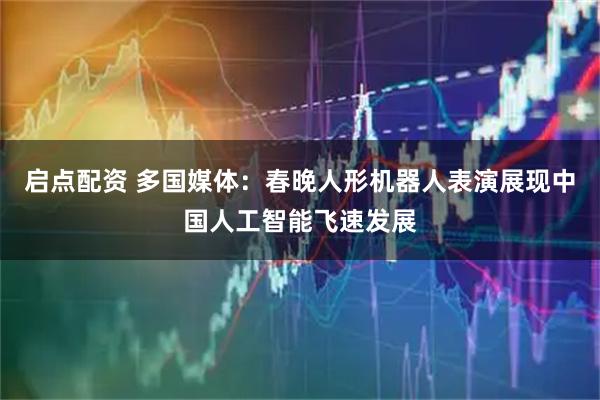 启点配资 多国媒体：春晚人形机器人表演展现中国人工智能飞速发展