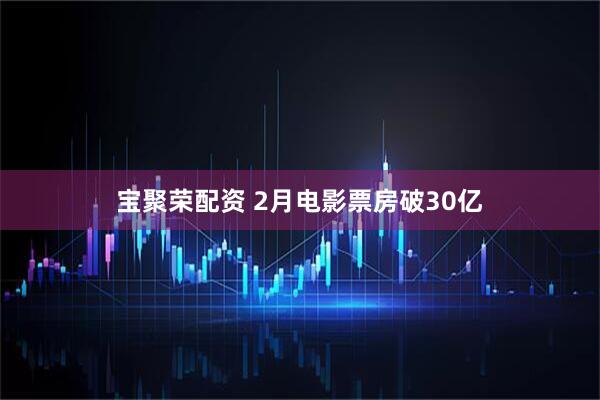 宝聚荣配资 2月电影票房破30亿