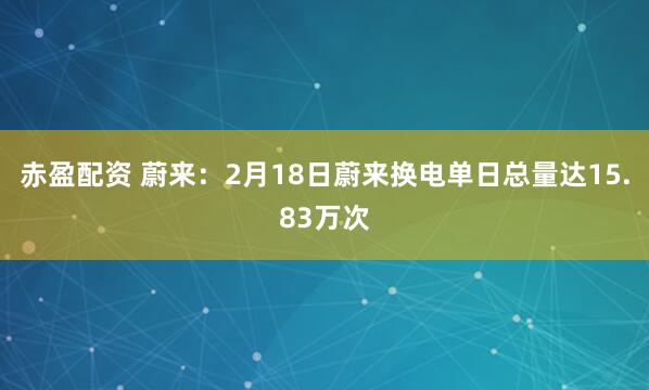赤盈配资 蔚来：2月18日蔚来换电单日总量达15.83万次