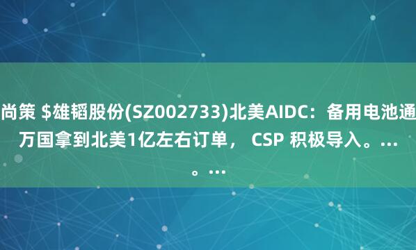 上尚策 $雄韬股份(SZ002733)北美AIDC：备用电池通过万国拿到北美1亿左右订单， CSP 积极导入。...