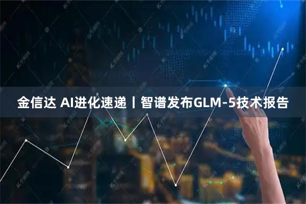 金信达 AI进化速递丨智谱发布GLM-5技术报告