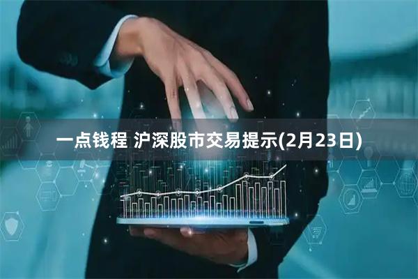 一点钱程 沪深股市交易提示(2月23日)