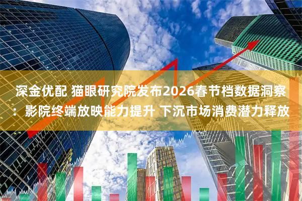 深金优配 猫眼研究院发布2026春节档数据洞察：影院终端放映能力提升 下沉市场消费潜力释放
