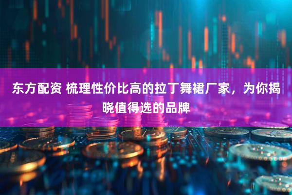 东方配资 梳理性价比高的拉丁舞裙厂家,为你揭晓值得选的品牌